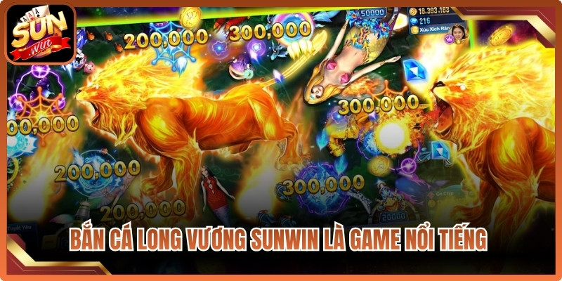 Bắn cá Long Vương Sunwin là game đổi thưởng nổi tiếng bậc nhất