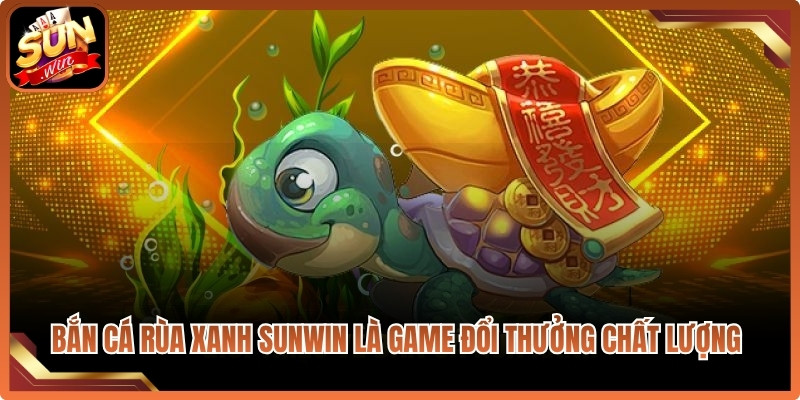 Bắn cá Rùa Xanh Sunwin là game đổi thưởng chất lượng hàng đầu